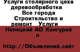 Услуги столярного цеха (деревообработка) - Все города Строительство и ремонт » Услуги   . Ненецкий АО,Хонгурей п.